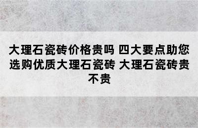 大理石瓷砖价格贵吗 四大要点助您选购优质大理石瓷砖 大理石瓷砖贵不贵